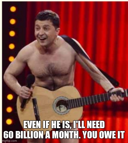 Zelenskyy | EVEN IF HE IS, I'LL NEED 60 BILLION A MONTH. YOU OWE IT | image tagged in zelenskyy | made w/ Imgflip meme maker