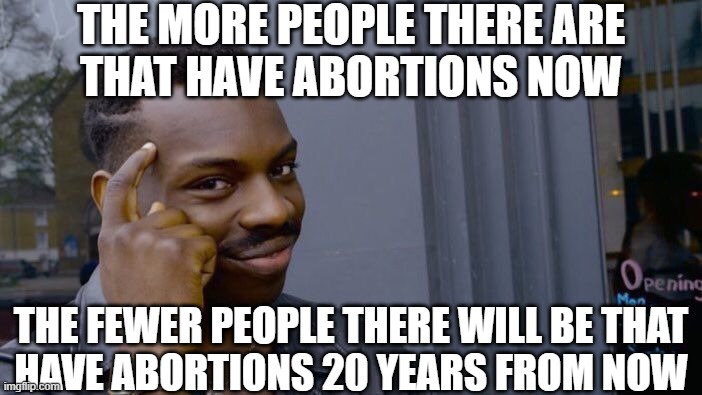 The more stupid people now, the fewer stupid people later. | THE MORE PEOPLE THERE ARE
THAT HAVE ABORTIONS NOW; THE FEWER PEOPLE THERE WILL BE THAT
HAVE ABORTIONS 20 YEARS FROM NOW | image tagged in memes,roll safe think about it | made w/ Imgflip meme maker