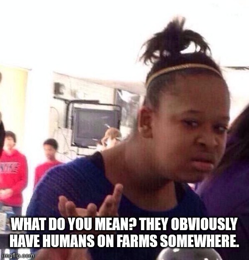 Black Girl Wat Meme | WHAT DO YOU MEAN? THEY OBVIOUSLY HAVE HUMANS ON FARMS SOMEWHERE. | image tagged in memes,black girl wat | made w/ Imgflip meme maker