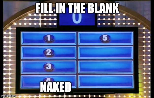 family feud | FILL IN THE BLANK; NAKED ______ | image tagged in family feud | made w/ Imgflip meme maker