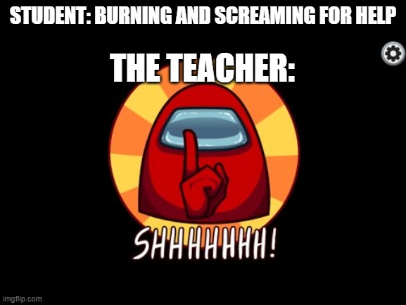 Among Us SHHHHHH | STUDENT: BURNING AND SCREAMING FOR HELP THE TEACHER: | image tagged in among us shhhhhh | made w/ Imgflip meme maker