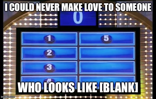 family feud | I COULD NEVER MAKE LOVE TO SOMEONE; WHO LOOKS LIKE [BLANK] | image tagged in family feud | made w/ Imgflip meme maker