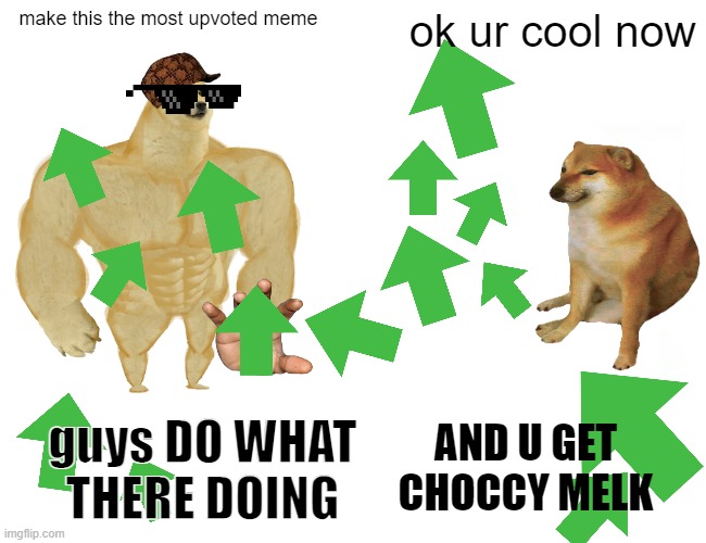 LETS MAKE THIS THE MOST UPVOTED MEME | make this the most upvoted meme; ok ur cool now; guys DO WHAT THERE DOING; AND U GET CHOCCY MELK | image tagged in memes,buff doge vs cheems | made w/ Imgflip meme maker