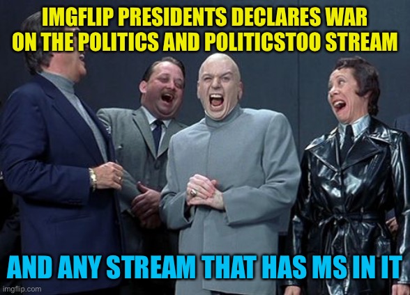 I’m going to leave a giant mess for the next guy | IMGFLIP PRESIDENTS DECLARES WAR ON THE POLITICS AND POLITICSTOO STREAM; AND ANY STREAM THAT HAS MS IN IT | image tagged in memes,laughing villains | made w/ Imgflip meme maker