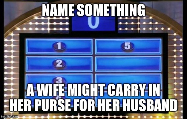 family feud | NAME SOMETHING; A WIFE MIGHT CARRY IN HER PURSE FOR HER HUSBAND | image tagged in family feud | made w/ Imgflip meme maker