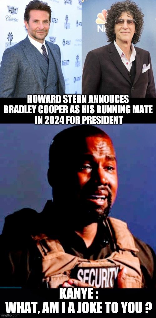 Stern the Stooge | HOWARD STERN ANNOUCES BRADLEY COOPER AS HIS RUNNING MATE
 IN 2024 FOR PRESIDENT; KANYE :
WHAT, AM I A JOKE TO YOU ? | image tagged in liberals,democrats,2024,leftists,biden,congress | made w/ Imgflip meme maker