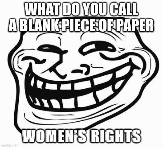 joke dont hate pls | WHAT DO YOU CALL A BLANK PIECE OF PAPER; WOMEN’S RIGHTS | image tagged in trollface | made w/ Imgflip meme maker
