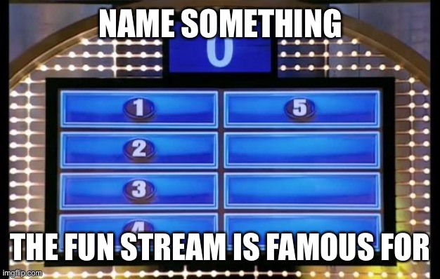 family feud | NAME SOMETHING; THE FUN STREAM IS FAMOUS FOR | image tagged in family feud | made w/ Imgflip meme maker