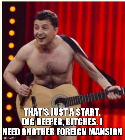 Zelenskyy | THAT'S JUST A START. DIG DEEPER, BITCHES. I NEED ANOTHER FOREIGN MANSION | image tagged in zelenskyy | made w/ Imgflip meme maker