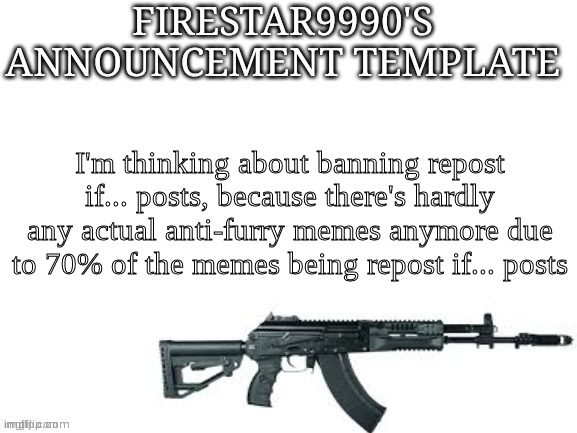 Tell me what you think of it.  | I'm thinking about banning repost if... posts, because there's hardly any actual anti-furry memes anymore due to 70% of the memes being repost if... posts | image tagged in firestar9990 announcement template better | made w/ Imgflip meme maker