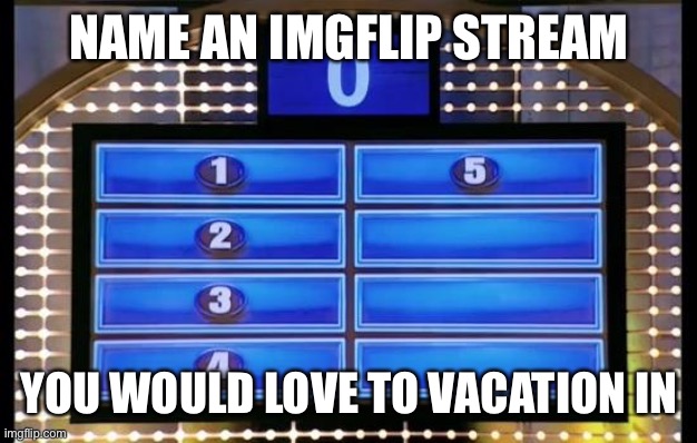 family feud | NAME AN IMGFLIP STREAM; YOU WOULD LOVE TO VACATION IN | image tagged in family feud | made w/ Imgflip meme maker