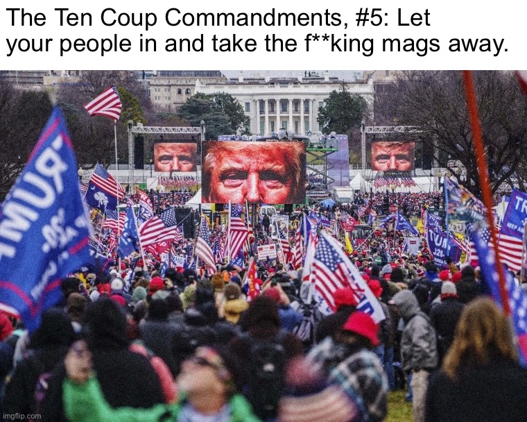 Your people aren’t there to hurt *you*, right? So: Take away the magnetometers! | The Ten Coup Commandments, #5: Let your people in and take the f**king mags away. | image tagged in trump jan 6 rally,ten coup commandments,coup,jan 6,traitor,treason | made w/ Imgflip meme maker