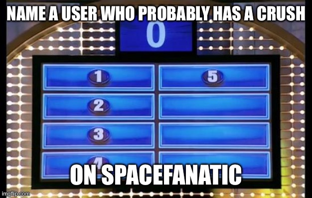 family feud | NAME A USER WHO PROBABLY HAS A CRUSH; ON SPACEFANATIC | image tagged in family feud | made w/ Imgflip meme maker