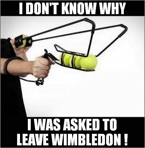 Wimbledon Woes ! | I DON'T KNOW WHY; I WAS ASKED TO LEAVE WIMBLEDON ! | image tagged in fun,tennis,wimbledon,spoiler | made w/ Imgflip meme maker