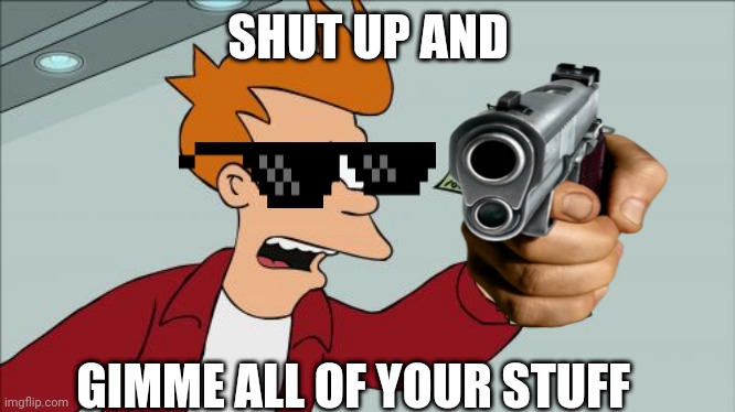 Fry takes all your stuff | SHUT UP AND; GIMME ALL OF YOUR STUFF | image tagged in memes,shut up and take my money fry | made w/ Imgflip meme maker