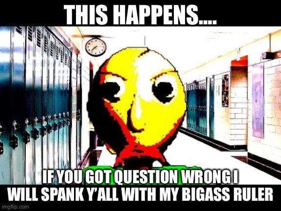 Baldiiii |  THIS HAPPENS…. IF YOU GOT QUESTION WRONG I WILL SPANK Y’ALL WITH MY BIGASS RULER | image tagged in baldi | made w/ Imgflip meme maker