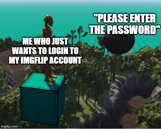 new template | "PLEASE ENTER THE PASSWORD"; ME WHO JUST WANTS TO LOGIN TO MY IMGFLIP ACCOUNT | image tagged in cannonball vs dummy | made w/ Imgflip meme maker