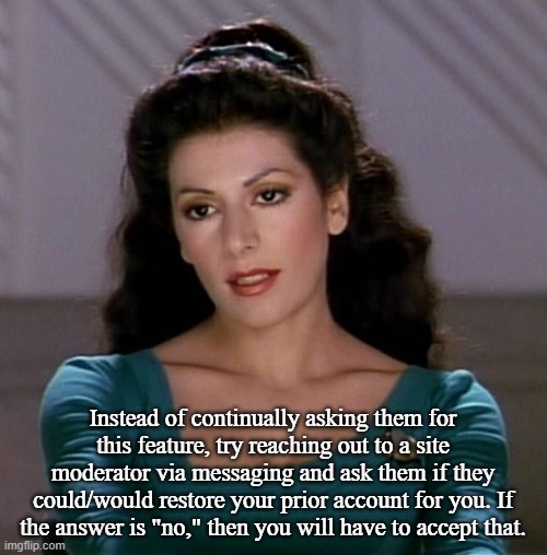 Instead of continually asking them for this feature, try reaching out to a site moderator via messaging and ask them if they could/would res | image tagged in counselor deanna troi | made w/ Imgflip meme maker