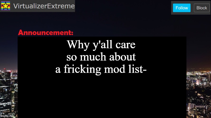 VirtualizerExtreme announcement template | Why y'all care so much about a fricking mod list- | image tagged in virtualizerextreme announcement template | made w/ Imgflip meme maker
