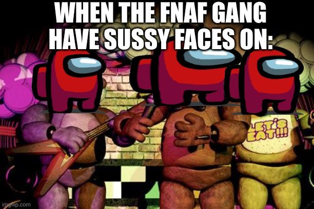 sussy faces | WHEN THE FNAF GANG HAVE SUSSY FACES ON: | image tagged in fnaf,lol so funny,memes | made w/ Imgflip meme maker
