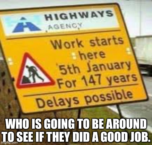 Highway Repairs | WHO IS GOING TO BE AROUND TO SEE IF THEY DID A GOOD JOB. | image tagged in highway,works,147 years,delays possible,big job,you had one job | made w/ Imgflip meme maker