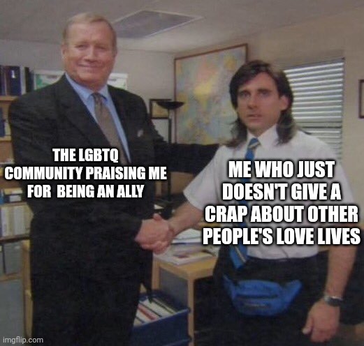 Insert creative title here | THE LGBTQ COMMUNITY PRAISING ME FOR  BEING AN ALLY; ME WHO JUST DOESN'T GIVE A CRAP ABOUT OTHER PEOPLE'S LOVE LIVES | image tagged in the office congratulations | made w/ Imgflip meme maker