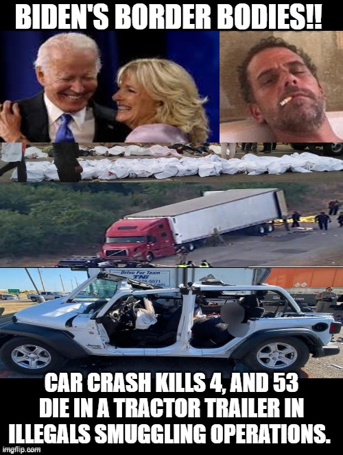 Democrats/Biden ignore laws on illegal immigrants to create more dependent brainwashed voters! Biden's Border Bodies!! | BIDEN'S BORDER BODIES!! CAR CRASH KILLS 4, AND 53 DIE IN A TRACTOR TRAILER IN ILLEGALS SMUGGLING OPERATIONS. | image tagged in murderer,killer,stupid liberals,morons,criminal minds,war criminal | made w/ Imgflip meme maker