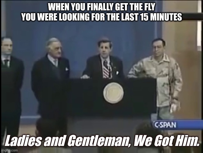 We got em' |  WHEN YOU FINALLY GET THE FLY YOU WERE LOOKING FOR THE LAST 15 MINUTES; Ladies and Gentleman, We Got Him. | image tagged in ladies and gentleman we got him,fly,finally,relatable | made w/ Imgflip meme maker
