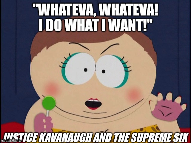 Cartman, Ill do what i want | "WHATEVA, WHATEVA! I DO WHAT I WANT!"; JUSTICE KAVANAUGH AND THE SUPREME SIX | image tagged in cartman ill do what i want | made w/ Imgflip meme maker