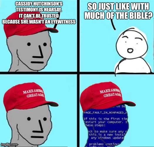 NPC Maga blue screen | CASSIDY HUTCHINSON'S TESTIMONY IS HEARSAY. IT CAN'T BE TRUSTED BECAUSE SHE WASN'T AN EYEWITNESS; SO JUST LIKE WITH MUCH OF THE BIBLE? | image tagged in npc maga blue screen | made w/ Imgflip meme maker