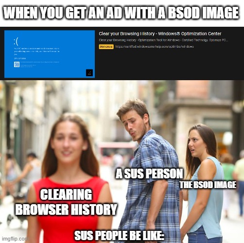 i mentioned sus not because of among us. |  WHEN YOU GET AN AD WITH A BSOD IMAGE; A SUS PERSON; CLEARING BROWSER HISTORY; THE BSOD IMAGE; SUS PEOPLE BE LIKE: | image tagged in memes,distracted boyfriend,browser history,ads,bsod | made w/ Imgflip meme maker