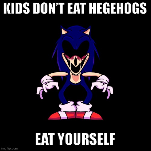 Sonic.exe | KIDS DON’T EAT HEGEHOGS; EAT YOURSELF | image tagged in sonic exe says | made w/ Imgflip meme maker