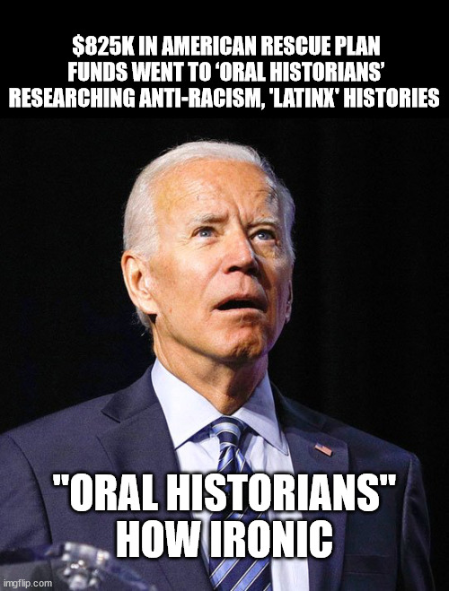 Joe Biden | $825K IN AMERICAN RESCUE PLAN FUNDS WENT TO ‘ORAL HISTORIANS’ RESEARCHING ANTI-RACISM, 'LATINX' HISTORIES; "ORAL HISTORIANS" HOW IRONIC | image tagged in joe biden,did i stutter,confused | made w/ Imgflip meme maker