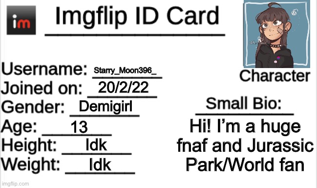 Bored- ;-; | Starry_Moon396_; 20/2/22; Demigirl; Hi! I’m a huge fnaf and Jurassic Park/World fan; 13; Idk; Idk | image tagged in imgflip id card,memes | made w/ Imgflip meme maker