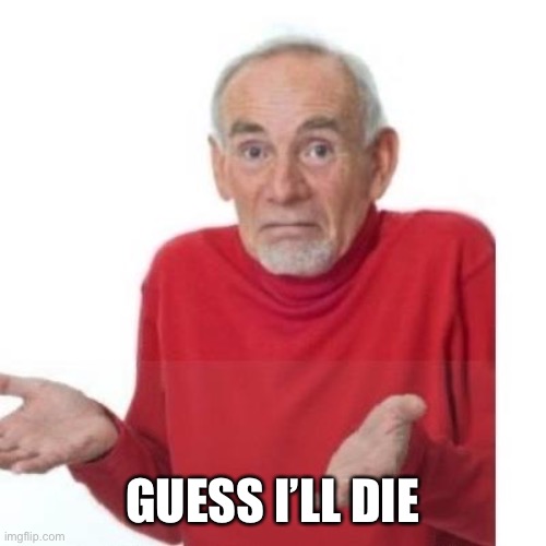 I guess ill die | GUESS I’LL DIE | image tagged in i guess ill die | made w/ Imgflip meme maker