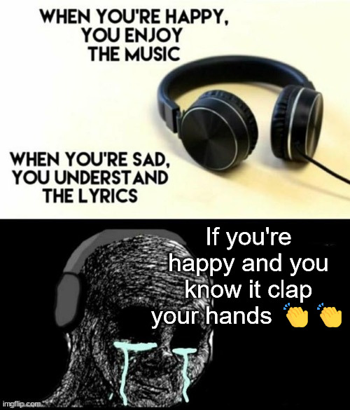 When your sad you understand the lyrics | If you're happy and you know it clap your hands 👏👏 | image tagged in when your sad you understand the lyrics | made w/ Imgflip meme maker