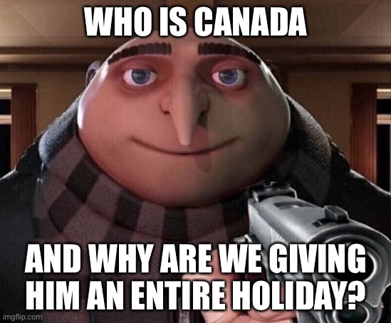 Gru Gun | WHO IS CANADA; AND WHY ARE WE GIVING HIM AN ENTIRE HOLIDAY? | image tagged in gru gun | made w/ Imgflip meme maker
