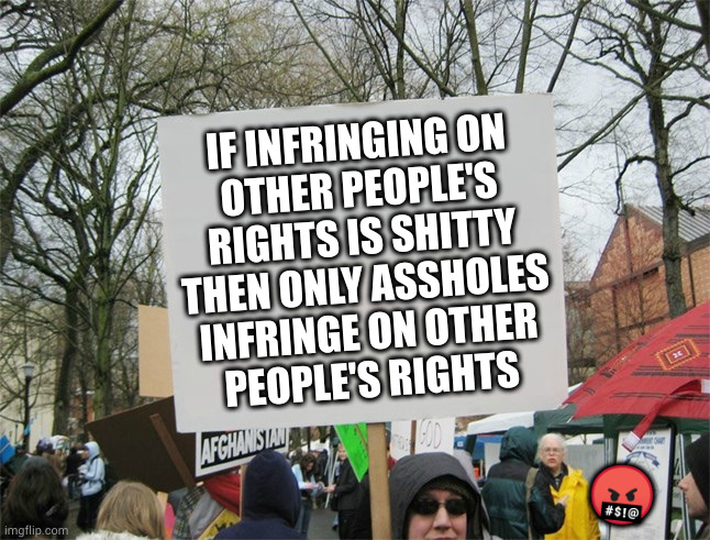 Enter the demilitarized zone between where your rights end and mine begin at your own peril | IF INFRINGING ON
OTHER PEOPLE'S RIGHTS IS SHITTY THEN ONLY ASSHOLES
INFRINGE ON OTHER
PEOPLE'S RIGHTS; 🤬 | image tagged in blank protest sign | made w/ Imgflip meme maker