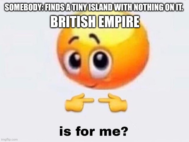 Is it for me? | BRITISH EMPIRE; SOMEBODY: FINDS A TINY ISLAND WITH NOTHING ON IT. | image tagged in is it for me | made w/ Imgflip meme maker