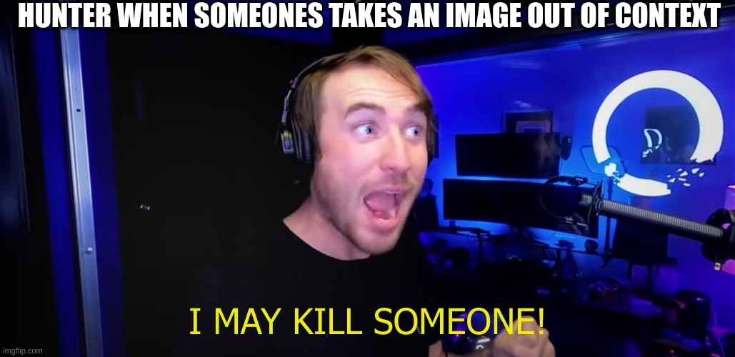 HUNTER WHEN SOMEONES TAKES AN IMAGE OUT OF CONTEXT; I MAY KILL SOMEONE! | image tagged in memes | made w/ Imgflip meme maker