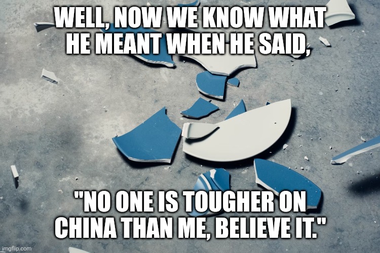 WELL, NOW WE KNOW WHAT HE MEANT WHEN HE SAID, "NO ONE IS TOUGHER ON CHINA THAN ME, BELIEVE IT." | made w/ Imgflip meme maker