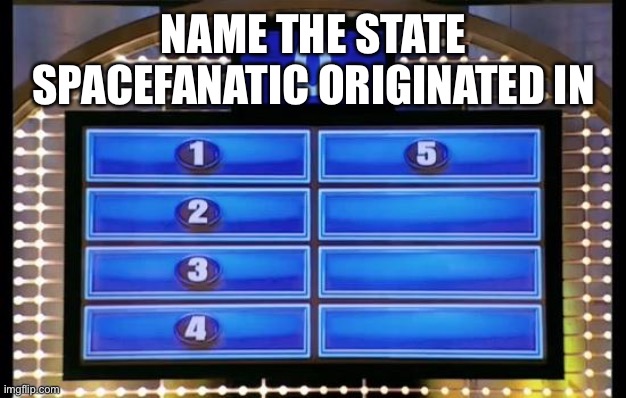 family feud | NAME THE STATE SPACEFANATIC ORIGINATED IN | image tagged in family feud | made w/ Imgflip meme maker