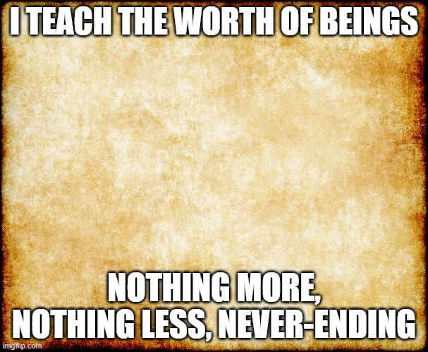 The Worth of Beings | I TEACH THE WORTH OF BEINGS; NOTHING MORE, NOTHING LESS, NEVER-ENDING | image tagged in spirituality,human race | made w/ Imgflip meme maker