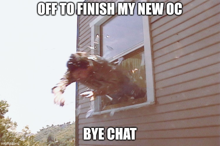 Jump Out A Window | OFF TO FINISH MY NEW OC; BYE CHAT | image tagged in jump out a window | made w/ Imgflip meme maker