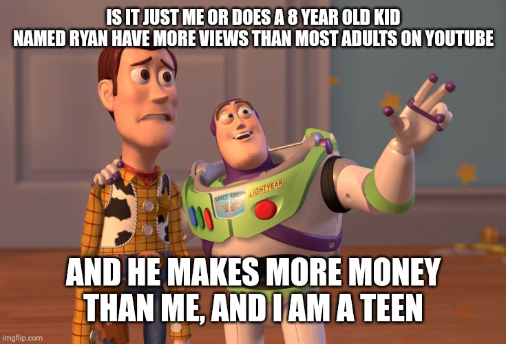 Ryans world |  IS IT JUST ME OR DOES A 8 YEAR OLD KID NAMED RYAN HAVE MORE VIEWS THAN MOST ADULTS ON YOUTUBE; AND HE MAKES MORE MONEY THAN ME, AND I AM A TEEN | image tagged in memes,x x everywhere | made w/ Imgflip meme maker