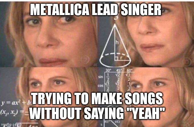 Math lady/Confused lady | METALLICA LEAD SINGER TRYING TO MAKE SONGS WITHOUT SAYING "YEAH" | image tagged in math lady/confused lady | made w/ Imgflip meme maker