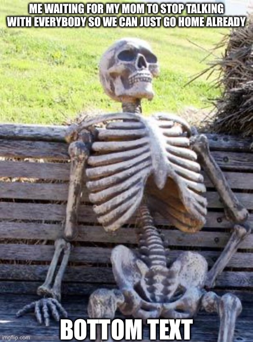 Waiting for mom to stop talking | ME WAITING FOR MY MOM TO STOP TALKING WITH EVERYBODY SO WE CAN JUST GO HOME ALREADY; BOTTOM TEXT | image tagged in memes,waiting skeleton | made w/ Imgflip meme maker