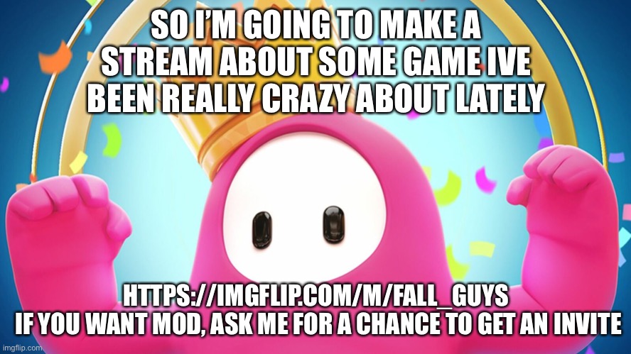Fall guys | SO I’M GOING TO MAKE A STREAM ABOUT SOME GAME IVE BEEN REALLY CRAZY ABOUT LATELY; HTTPS://IMGFLIP.COM/M/FALL_GUYS 
IF YOU WANT MOD, ASK ME FOR A CHANCE TO GET AN INVITE | image tagged in fall guys | made w/ Imgflip meme maker