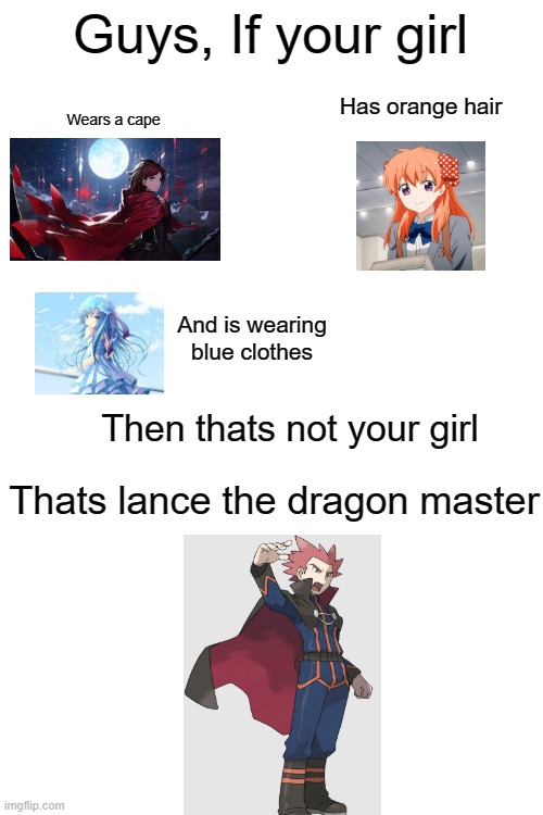 Lance = Chad. Change my mind. | Guys, If your girl; Has orange hair; Wears a cape; And is wearing blue clothes; Then thats not your girl; Thats lance the dragon master | image tagged in blank white template,pokemon | made w/ Imgflip meme maker