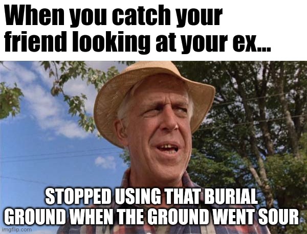 Don't think about doing it, Louis | When you catch your friend looking at your ex... STOPPED USING THAT BURIAL GROUND WHEN THE GROUND WENT SOUR | image tagged in grounds gone sour,ex girlfriend | made w/ Imgflip meme maker